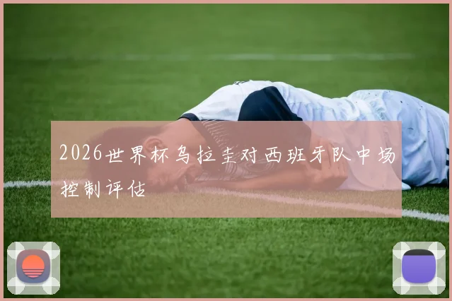 2026世界杯乌拉圭对西班牙队中场控制评估