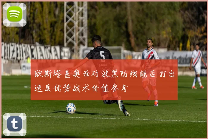 欧斯塔基奥面对波黑防线能否打出速度优势战术价值参考