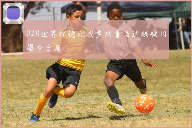 U20世界杯德比战多纳鲁马连线破门爆冷出局
