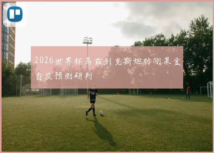2026世界杯乌兹别克斯坦对刚果金首发预测研判