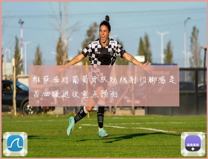维萨面对葡萄牙队防线射门脚感是否回暖进攻重点预测