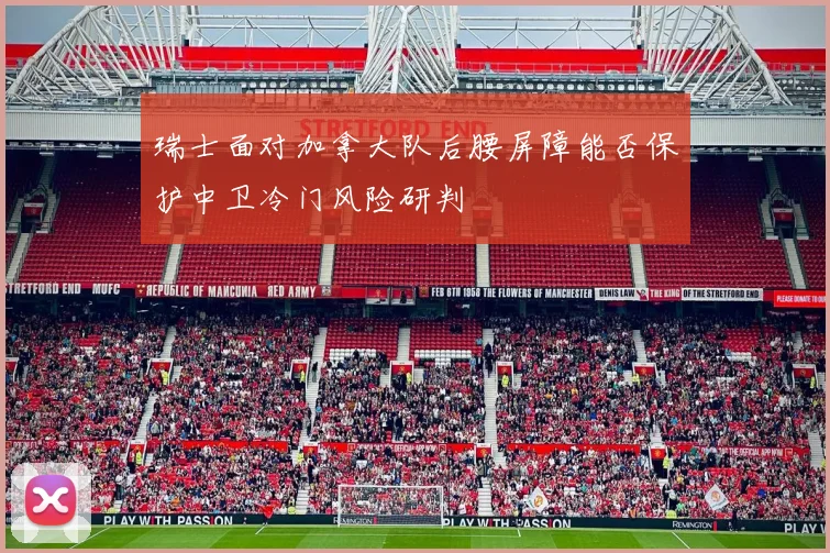 瑞士面对加拿大队后腰屏障能否保护中卫冷门风险研判
