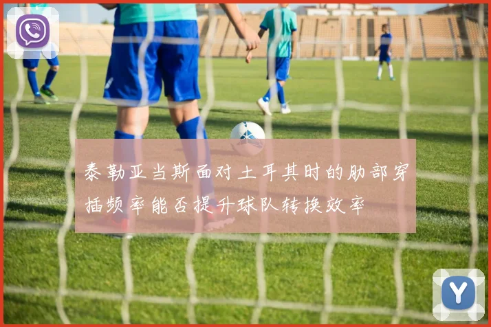 泰勒亚当斯面对土耳其时的肋部穿插频率能否提升球队转换效率
