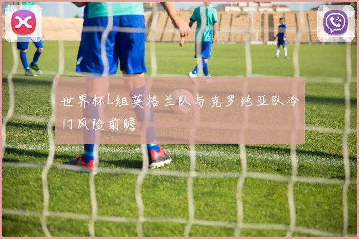 世界杯L组英格兰队与克罗地亚队冷门风险前瞻