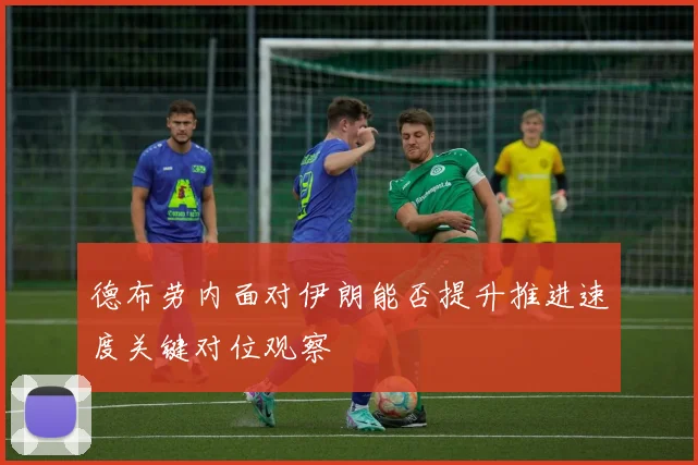德布劳内面对伊朗能否提升推进速度关键对位观察