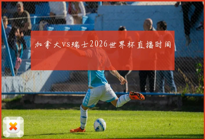 加拿大vs瑞士2026世界杯直播时间