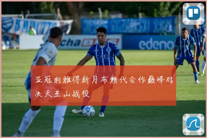 亚冠利雅得新月布赖代合作巅峰对决天王山战役