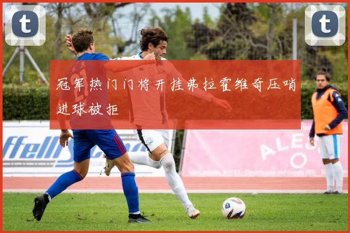 冠军热门门将开挂弗拉霍维奇压哨进球被拒