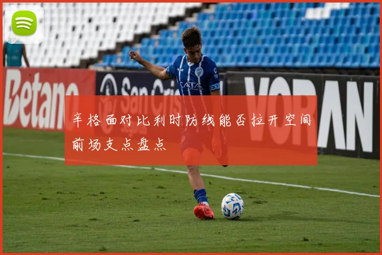 辛格面对比利时防线能否拉开空间前场支点盘点