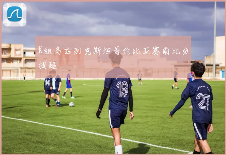 K组乌兹别克斯坦哥伦比亚赛前比分提醒