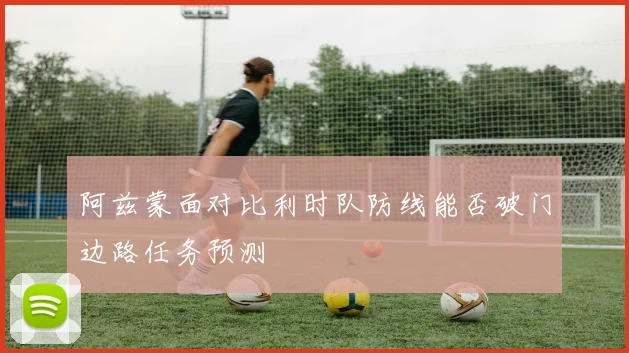 阿兹蒙面对比利时队防线能否破门边路任务预测
