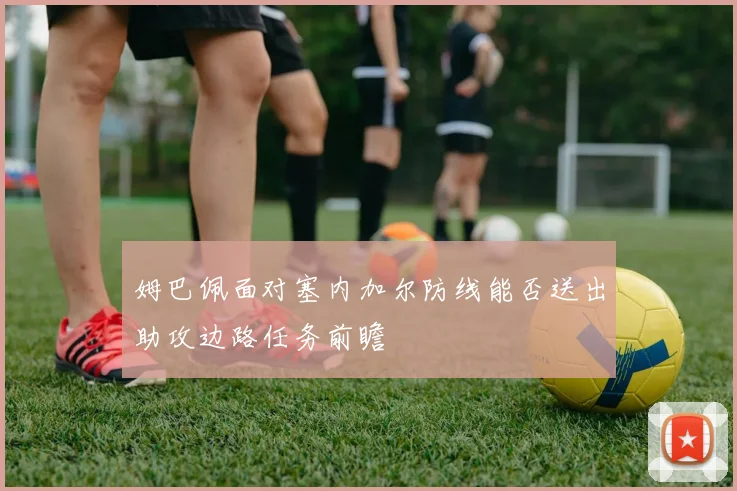 姆巴佩面对塞内加尔防线能否送出助攻边路任务前瞻
