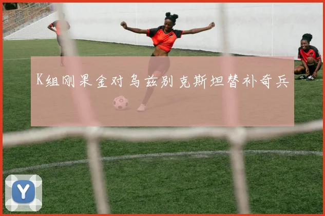 K组刚果金对乌兹别克斯坦替补奇兵