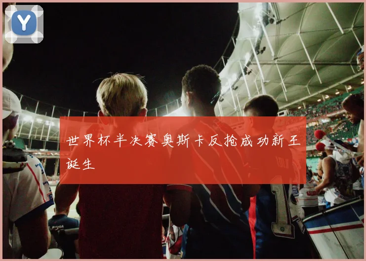 世界杯半决赛奥斯卡反抢成功新王诞生