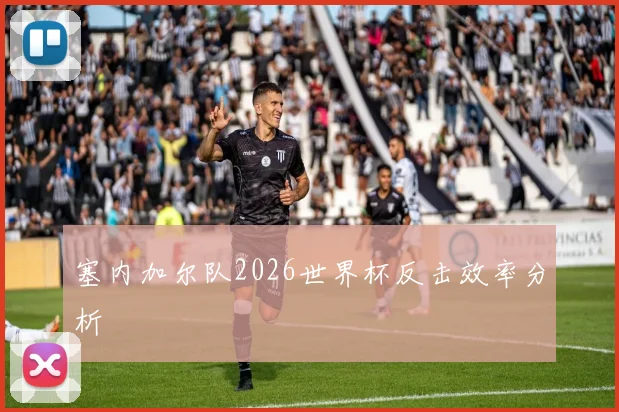 塞内加尔队2026世界杯反击效率分析