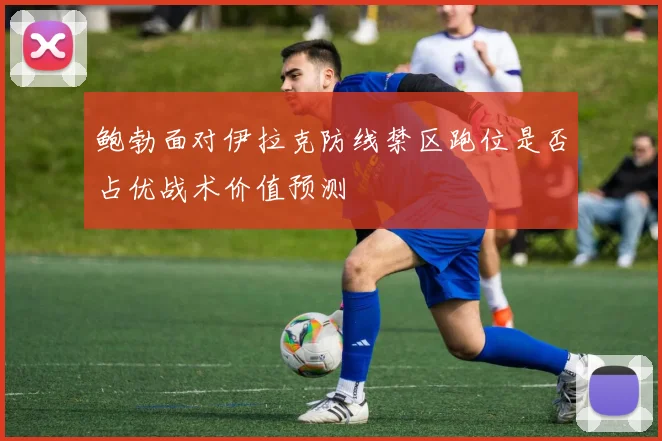 鲍勃面对伊拉克防线禁区跑位是否占优战术价值预测