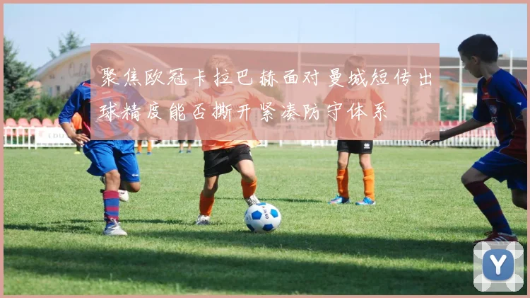 聚焦欧冠卡拉巴赫面对曼城短传出球精度能否撕开紧凑防守体系