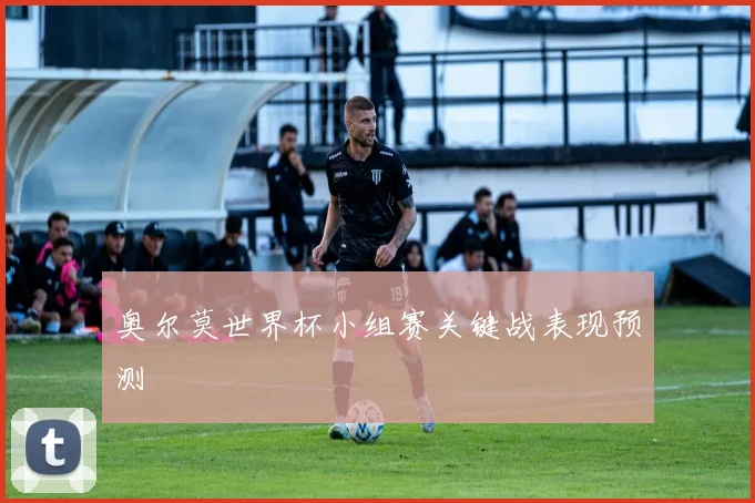 奥尔莫世界杯小组赛关键战表现预测