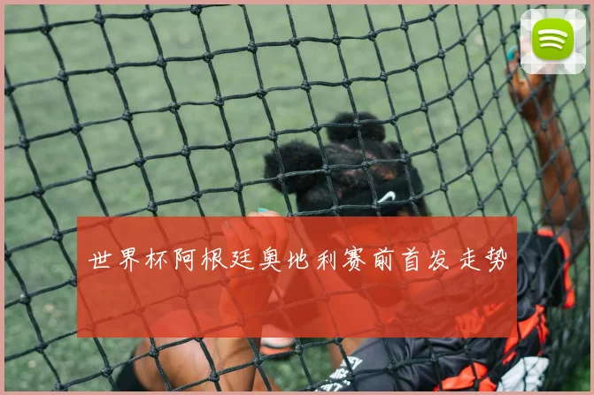 世界杯阿根廷奥地利赛前首发走势