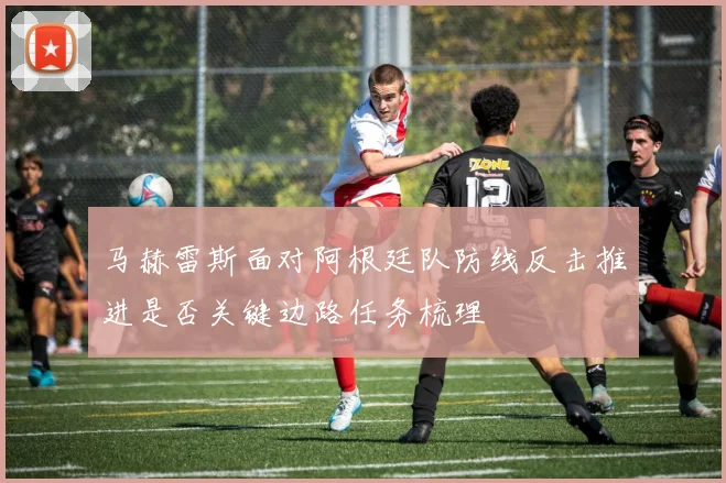 马赫雷斯面对阿根廷队防线反击推进是否关键边路任务梳理