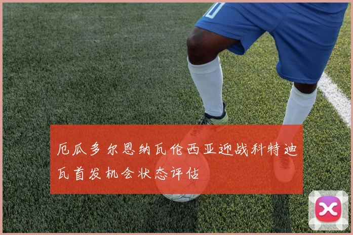 厄瓜多尔恩纳瓦伦西亚迎战科特迪瓦首发机会状态评估