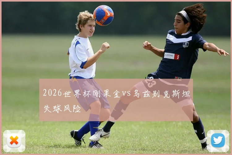 2026世界杯刚果金vs乌兹别克斯坦失球风险