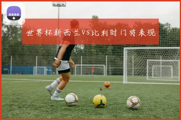 世界杯新西兰vs比利时门将表现
