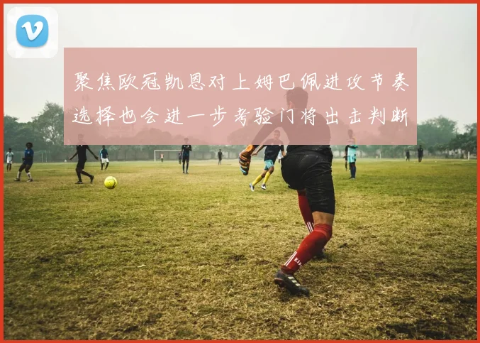 聚焦欧冠凯恩对上姆巴佩进攻节奏选择也会进一步考验门将出击判断