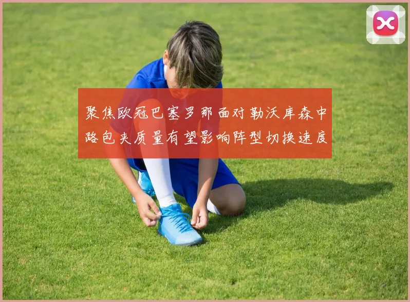 聚焦欧冠巴塞罗那面对勒沃库森中路包夹质量有望影响阵型切换速度