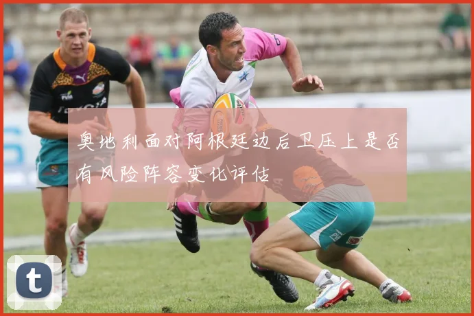 奥地利面对阿根廷边后卫压上是否有风险阵容变化评估