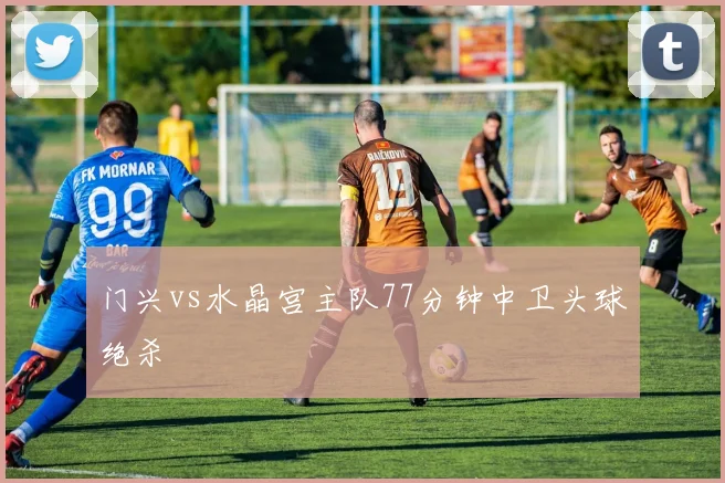 门兴vs水晶宫主队77分钟中卫头球绝杀