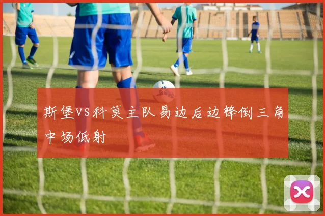 斯堡vs科莫主队易边后边锋倒三角中场低射
