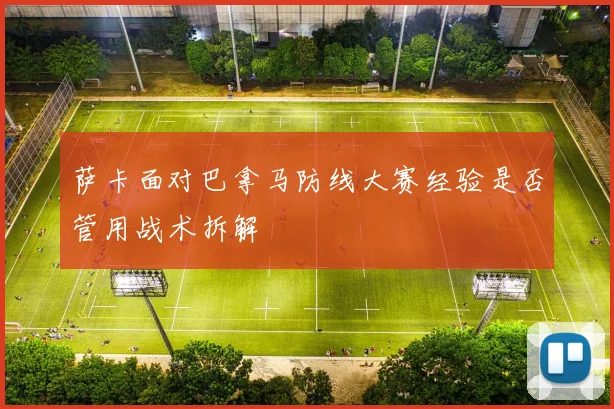萨卡面对巴拿马防线大赛经验是否管用战术拆解