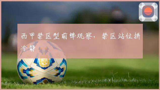 西甲禁区型前锋观察,禁区站位拼冷静