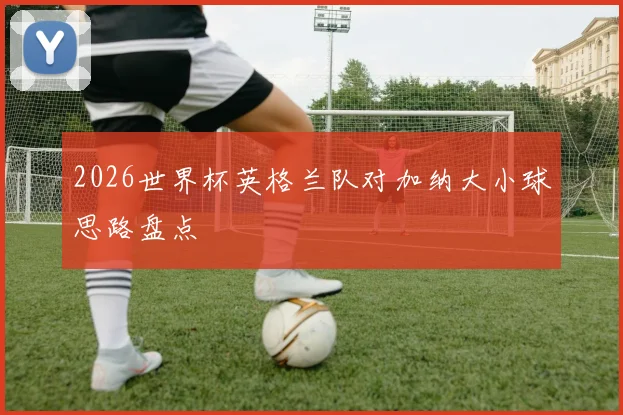 2026世界杯英格兰队对加纳大小球思路盘点