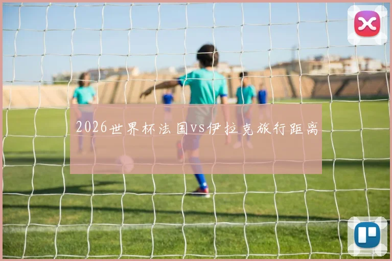 2026世界杯法国vs伊拉克旅行距离