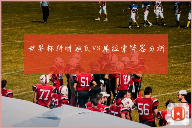 世界杯科特迪瓦vs库拉索阵容分析