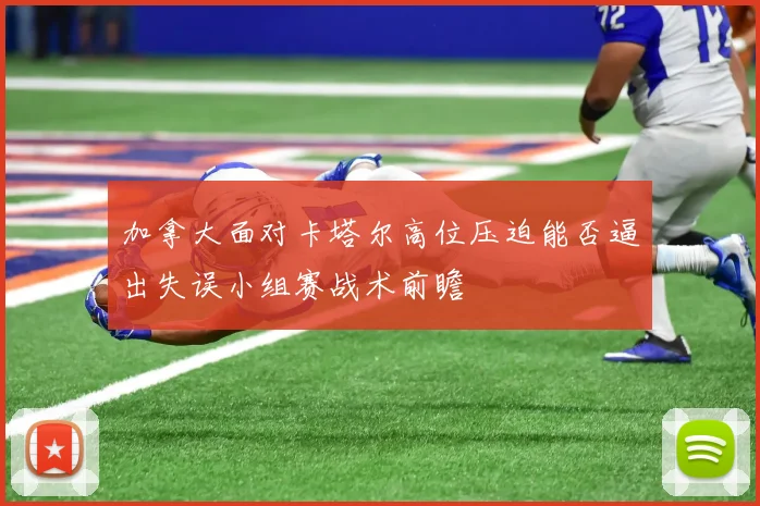 加拿大面对卡塔尔高位压迫能否逼出失误小组赛战术前瞻