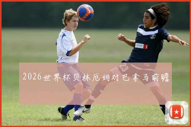 2026世界杯贝林厄姆对巴拿马前瞻