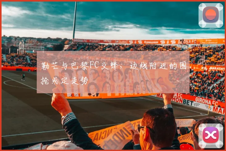 勒芒与巴黎FC交锋,边线附近的围抢或定走势