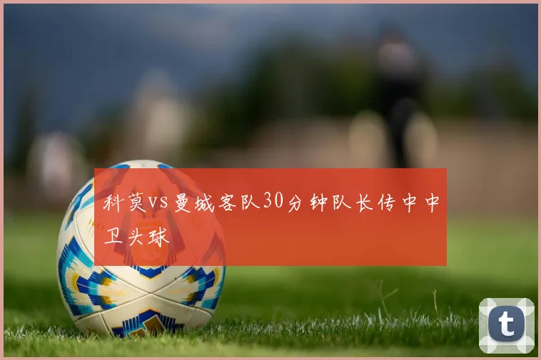 科莫vs曼城客队30分钟队长传中中卫头球