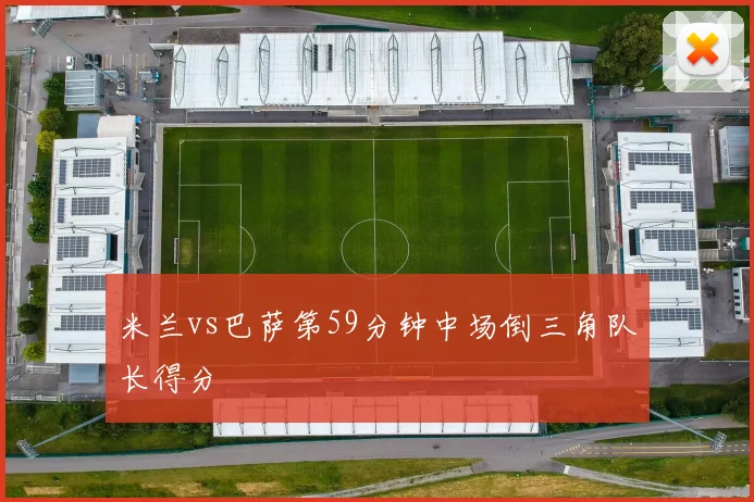 米兰vs巴萨第59分钟中场倒三角队长得分