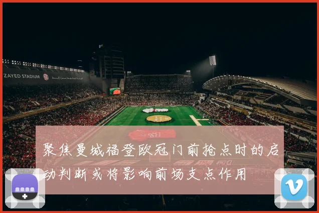 聚焦曼城福登欧冠门前抢点时的启动判断或将影响前场支点作用