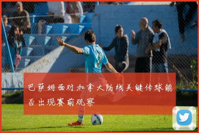 巴萨姆面对加拿大防线关键传球能否出现赛前观察