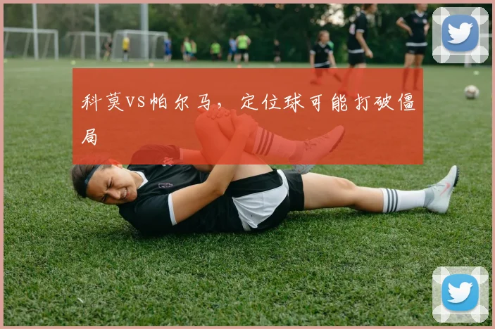 科莫vs帕尔马，定位球可能打破僵局
