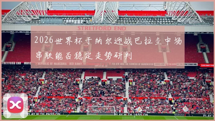 2026世界杯于纳尔迎战巴拉圭中场串联能否稳定走势研判