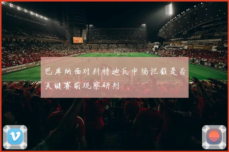 巴库纳面对科特迪瓦中场拦截是否关键赛前观察研判