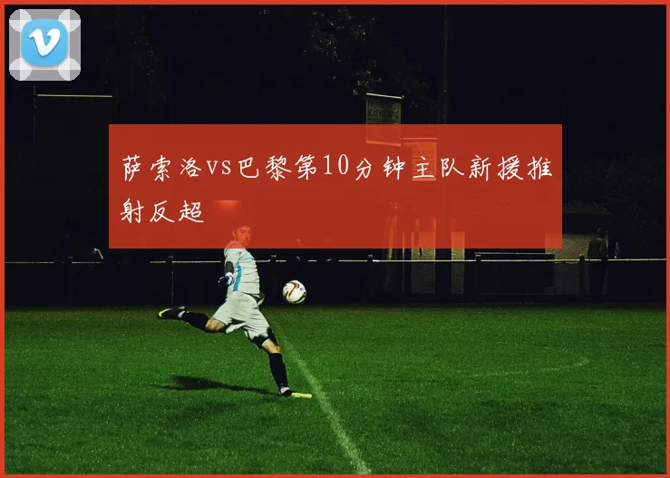 萨索洛vs巴黎第10分钟主队新援推射反超