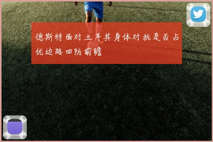 德斯特面对土耳其身体对抗是否占优边路回防前瞻