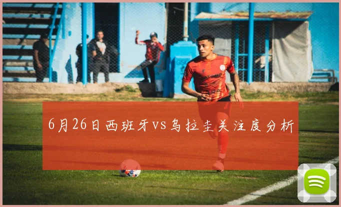 6月26日西班牙vs乌拉圭关注度分析